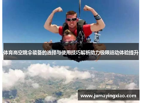 体育高空跳伞装备的选择与使用技巧解析助力极限运动体验提升